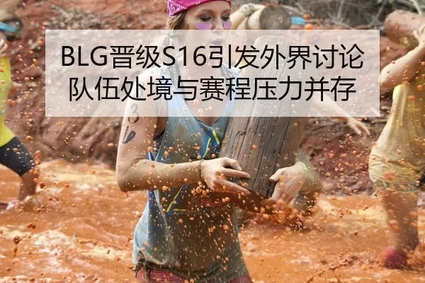 BLG晋级S16引发外界讨论 队伍处境与赛程压力并存