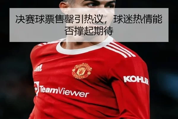 决赛球票售罄引热议，球迷热情能否撑起期待