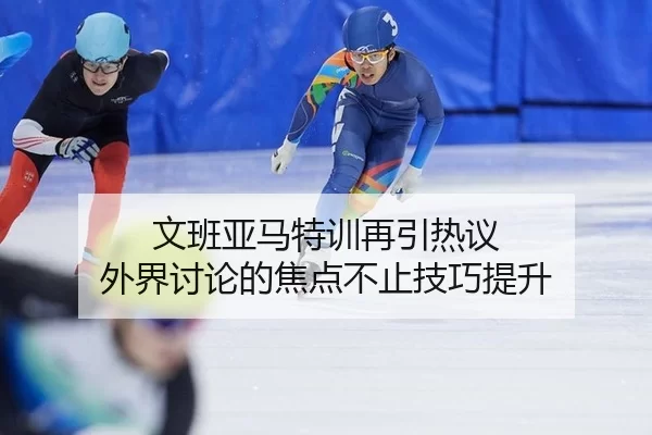 文班亚马特训再引热议 外界讨论的焦点不止技巧提升